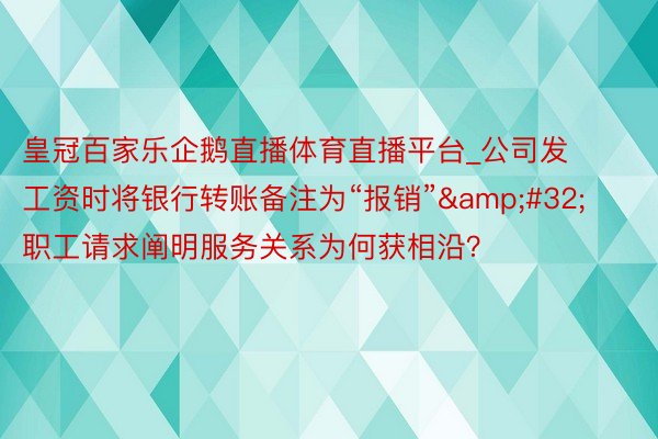 皇冠百家乐企鹅直播体育直播平台_公司发工资时将银行转账备注为“报销”&#32;职工请求阐明服务关系为何获相沿？