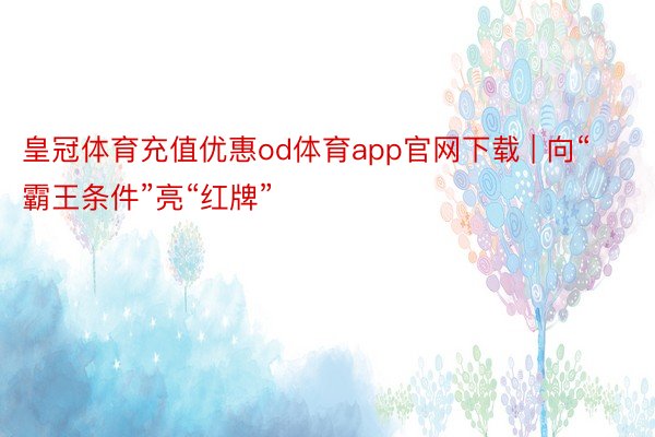 皇冠体育充值优惠od体育app官网下载 | 向“霸王条件”亮“红牌”