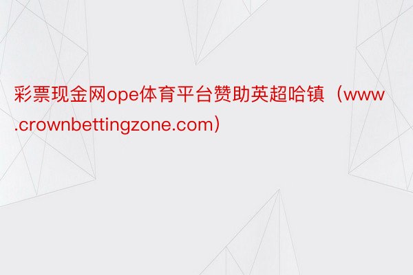 彩票现金网ope体育平台赞助英超哈镇（www.crownbettingzone.com）