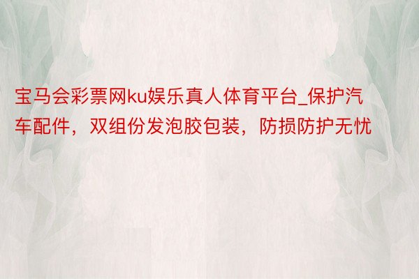 宝马会彩票网ku娱乐真人体育平台_保护汽车配件，双组份发泡胶包装，防损防护无忧