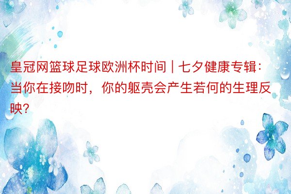 皇冠网篮球足球欧洲杯时间 | 七夕健康专辑：当你在接吻时，你的躯壳会产生若何的生理反映？