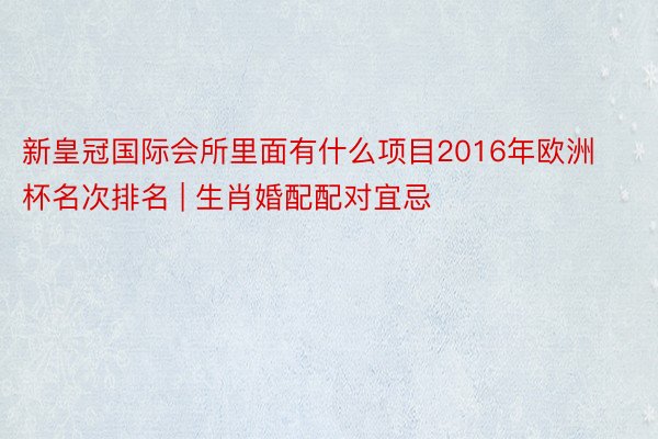 新皇冠国际会所里面有什么项目2016年欧洲杯名次排名 | 生肖婚配配对宜忌