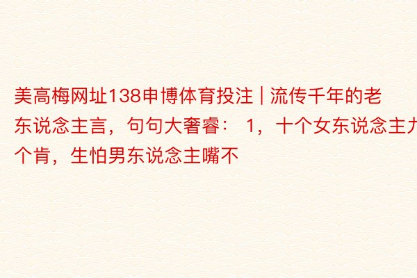 美高梅网址138申博体育投注 | 流传千年的老东说念主言，句句大奢睿： 1，十个女东说念主九个肯，生怕男东说念主嘴不