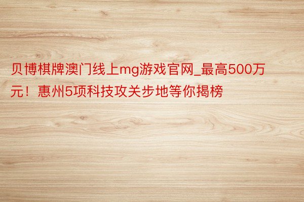 贝博棋牌澳门线上mg游戏官网_最高500万元！惠州5项科技攻关步地等你揭榜