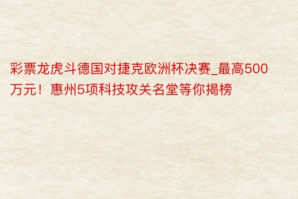 彩票龙虎斗德国对捷克欧洲杯决赛_最高500万元！惠州5项科技攻关名堂等你揭榜