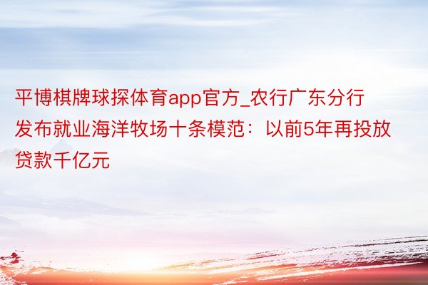 平博棋牌球探体育app官方_农行广东分行发布就业海洋牧场十条模范：以前5年再投放贷款千亿元