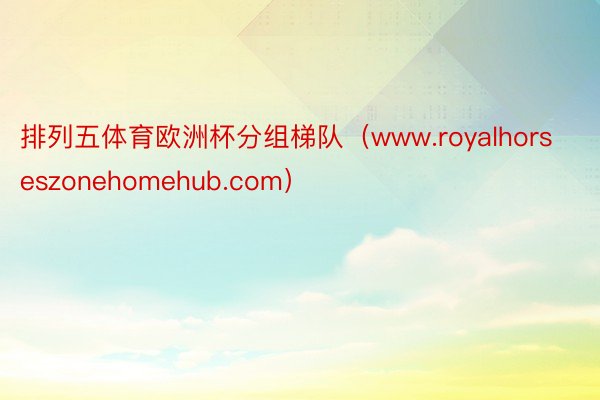 排列五体育欧洲杯分组梯队（www.royalhorseszonehomehub.com）