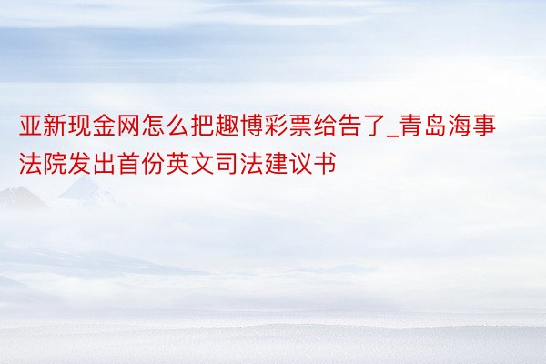 亚新现金网怎么把趣博彩票给告了_青岛海事法院发出首份英文司法建议书