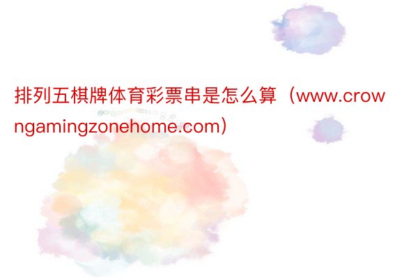 排列五棋牌体育彩票串是怎么算（www.crowngamingzonehome.com）