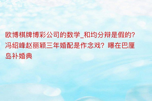 欧博棋牌博彩公司的数学_和均分辩是假的？冯绍峰赵丽颖三年婚配是作念戏？曝在巴厘岛补婚典