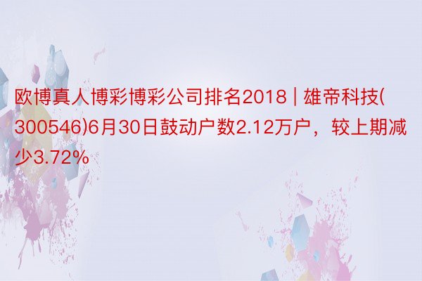 欧博真人博彩博彩公司排名2018 | 雄帝科技(300546)6月30日鼓动户数2.12万户，较上期减少3.72%