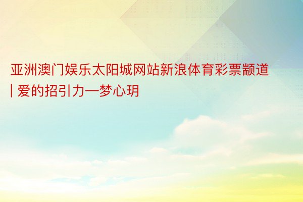 亚洲澳门娱乐太阳城网站新浪体育彩票颛道 | 爱的招引力—梦心玥