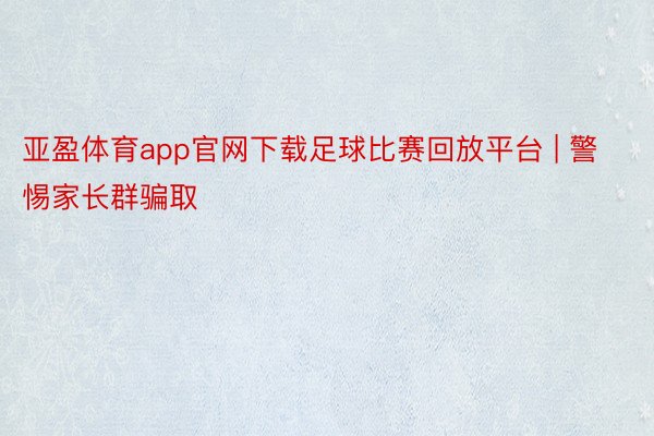 亚盈体育app官网下载足球比赛回放平台 | 警惕家长群骗取