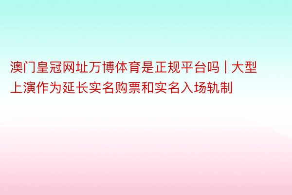 澳门皇冠网址万博体育是正规平台吗 | 大型上演作为延长实名购票和实名入场轨制