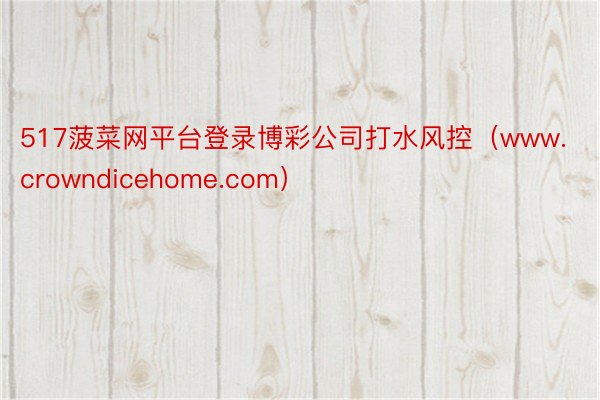 517菠菜网平台登录博彩公司打水风控（www.crowndicehome.com）