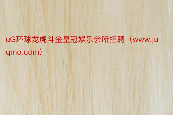 uG环球龙虎斗金皇冠娱乐会所招聘（www.juqmo.com）