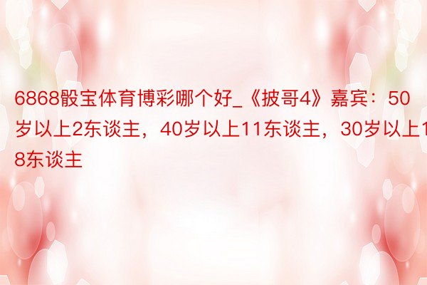 6868骰宝体育博彩哪个好_《披哥4》嘉宾：50岁以上2东谈主，40岁以上11东谈主，30岁以上18东谈主