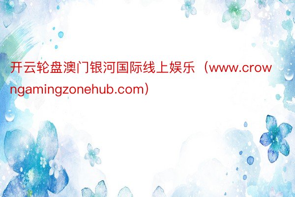 开云轮盘澳门银河国际线上娱乐（www.crowngamingzonehub.com）