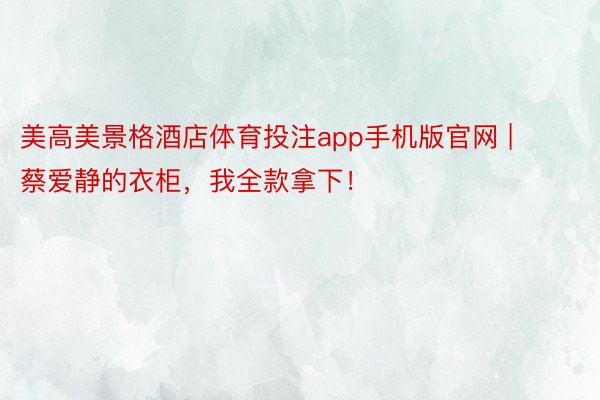 美高美景格酒店体育投注app手机版官网 | 蔡爱静的衣柜，我全款拿下！