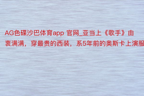 AG色碟沙巴体育app 官网_亚当上《歌手》由衷满满，穿最贵的西装，系5年前的奥斯卡上演服