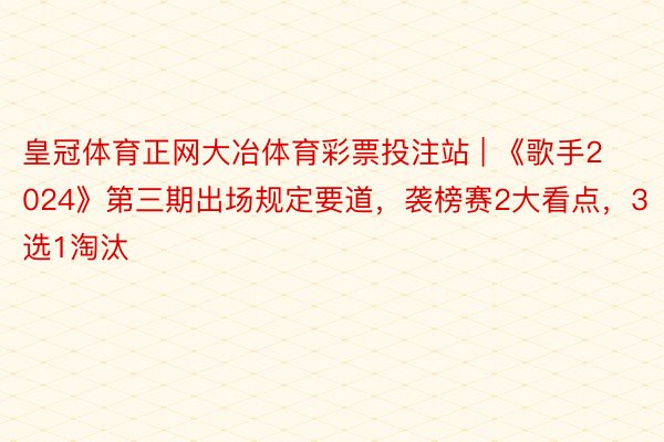 皇冠体育正网大冶体育彩票投注站 | 《歌手2024》第三期出场规定要道，袭榜赛2大看点，3选1淘汰