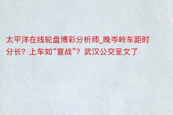 太平洋在线轮盘博彩分析师_晚岑岭车距时分长？上车如“宣战”？武汉公交呈文了