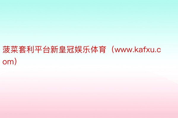 菠菜套利平台新皇冠娱乐体育（www.kafxu.com）