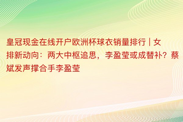 皇冠现金在线开户欧洲杯球衣销量排行 | 女排新动向：两大中枢追思，李盈莹或成替补？蔡斌发声撑合手李盈莹