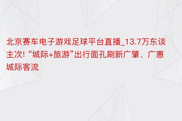 北京赛车电子游戏足球平台直播_13.7万东谈主次! “城际+旅游”出行面孔刷新广肇、广惠城际客流