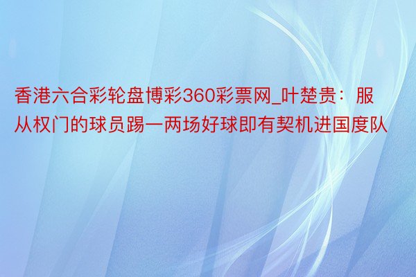 香港六合彩轮盘博彩360彩票网_叶楚贵：服从权门的球员踢一两场好球即有契机进国度队