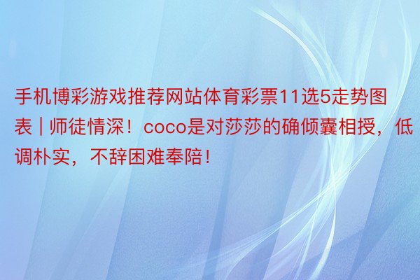 手机博彩游戏推荐网站体育彩票11选5走势图表 | 师徒情深！coco是对莎莎的确倾囊相授，低调朴实，不辞困难奉陪！