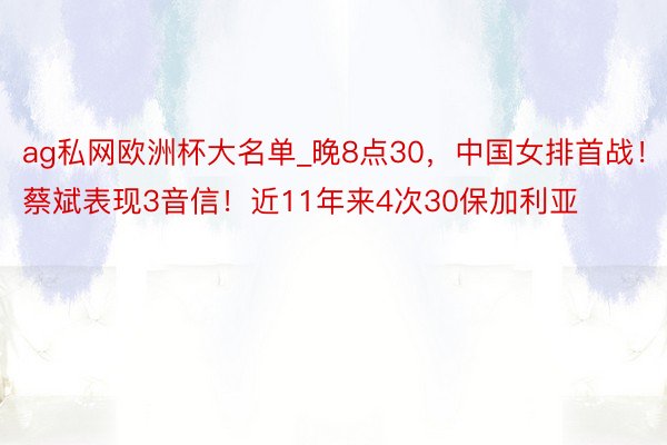 ag私网欧洲杯大名单_晚8点30，中国女排首战！蔡斌表现3音信！近11年来4次30保加利亚