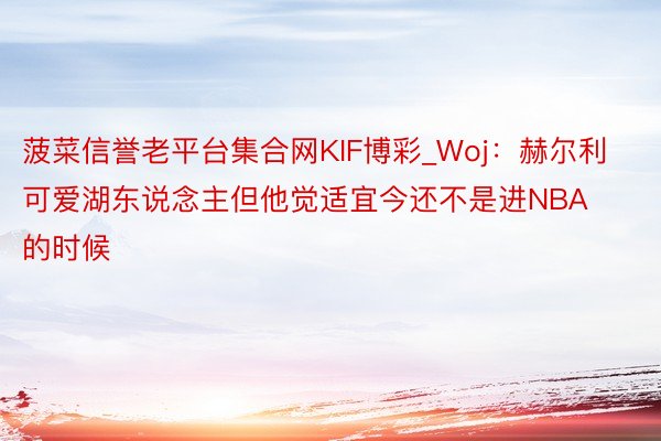 菠菜信誉老平台集合网KIF博彩_Woj：赫尔利可爱湖东说念主但他觉适宜今还不是进NBA的时候