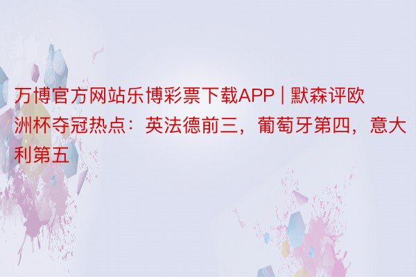 万博官方网站乐博彩票下载APP | 默森评欧洲杯夺冠热点：英法德前三，葡萄牙第四，意大利第五