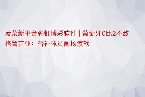 菠菜新平台彩虹博彩软件 | 葡萄牙0比2不敌格鲁吉亚：替补球员阐扬疲软