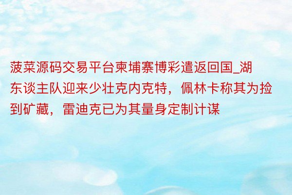 菠菜源码交易平台柬埔寨博彩遣返回国_湖东谈主队迎来少壮克内克特，佩林卡称其为捡到矿藏，雷迪克已为其量身定制计谋