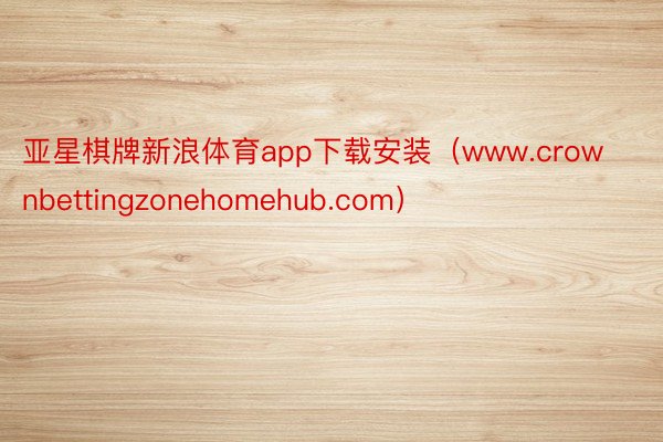 亚星棋牌新浪体育app下载安装（www.crownbettingzonehomehub.com）