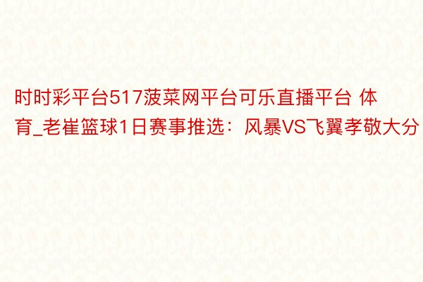 时时彩平台517菠菜网平台可乐直播平台 体育_老崔篮球1日赛事推选：风暴VS飞翼孝敬大分