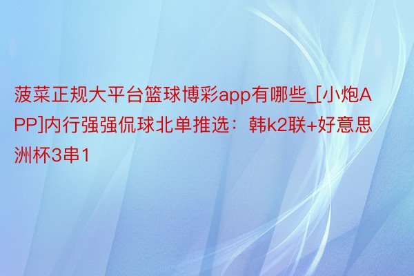 菠菜正规大平台篮球博彩app有哪些_[小炮APP]内行强强侃球北单推选：韩k2联+好意思洲杯3串1