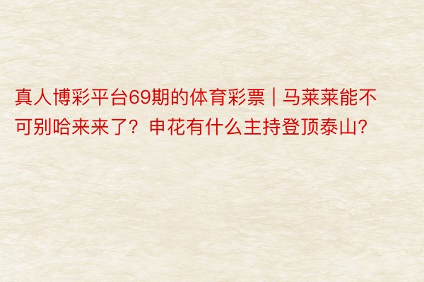 真人博彩平台69期的体育彩票 | 马莱莱能不可别哈来来了？申花有什么主持登顶泰山?