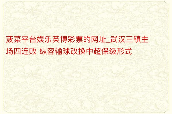 菠菜平台娱乐英博彩票的网址_武汉三镇主场四连败 纵容输球改换中超保级形式