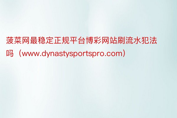 菠菜网最稳定正规平台博彩网站刷流水犯法吗（www.dynastysportspro.com）