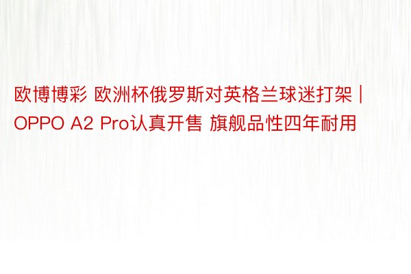 欧博博彩 欧洲杯俄罗斯对英格兰球迷打架 | OPPO A2 Pro认真开售 旗舰品性四年耐用