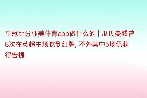 皇冠比分亚美体育app做什么的 | 瓜氏曼城曾8次在英超主场吃到红牌, 不外其中5场仍获得告捷