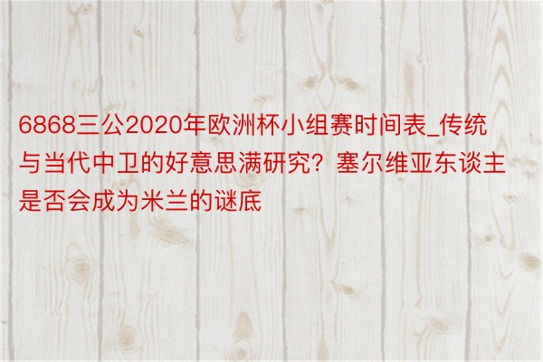 6868三公2020年欧洲杯小组赛时间表_传统与当代中卫的好意思满研究？塞尔维亚东谈主是否会成为米兰的谜底