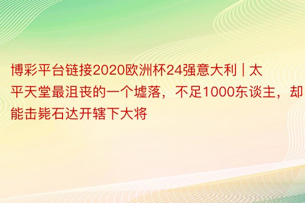 博彩平台链接2020欧洲杯24强意大利 | 太平天堂最沮丧的一个墟落，不足1000东谈主，却能击毙石达开辖下大将