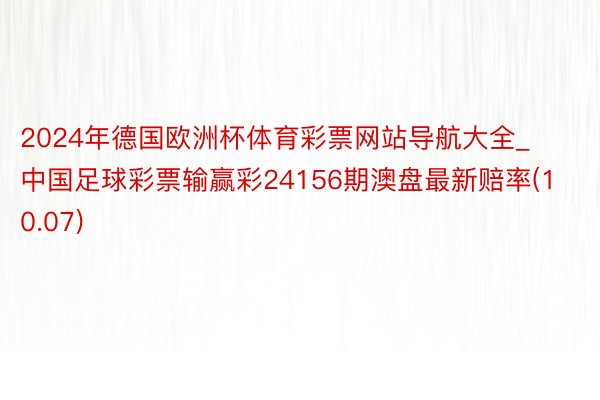 2024年德国欧洲杯体育彩票网站导航大全_中国足球彩票输赢彩24156期澳盘最新赔率(10.07)