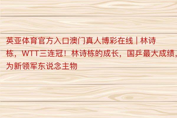 英亚体育官方入口澳门真人博彩在线 | 林诗栋，WTT三连冠！林诗栋的成长，国乒最大成绩，为新领军东说念主物