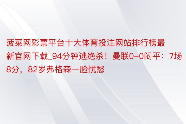 菠菜网彩票平台十大体育投注网站排行榜最新官网下载_94分钟逃绝杀！曼联0-0闷平：7场8分，82岁弗格森一脸忧愁