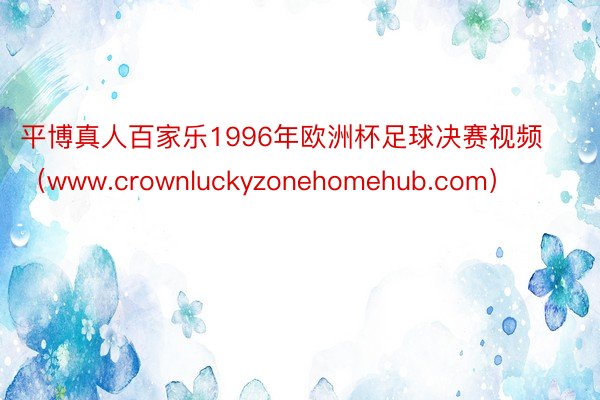 平博真人百家乐1996年欧洲杯足球决赛视频（www.crownluckyzonehomehub.com）